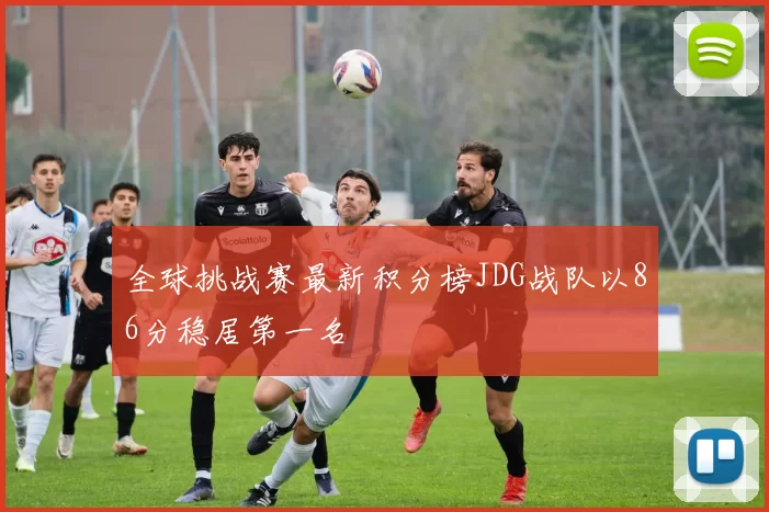 全球挑战赛最新积分榜JDG战队以86分稳居第一名
