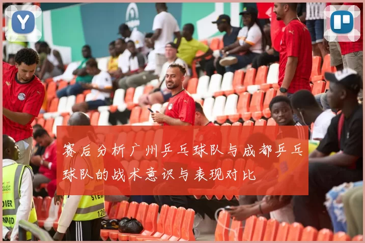 赛后分析广州乒乓球队与成都乒乓球队的战术意识与表现对比
