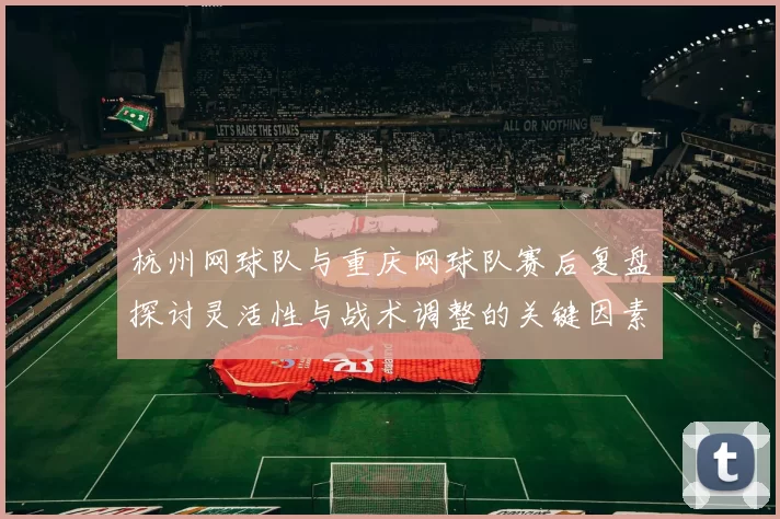 杭州网球队与重庆网球队赛后复盘探讨灵活性与战术调整的关键因素