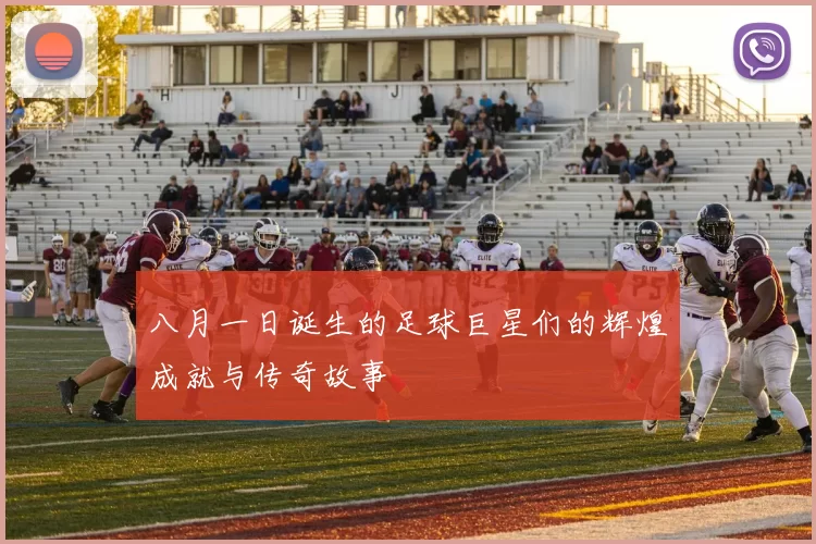 八月一日诞生的足球巨星们的辉煌成就与传奇故事