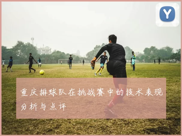 重庆排球队在挑战赛中的技术表现分析与点评