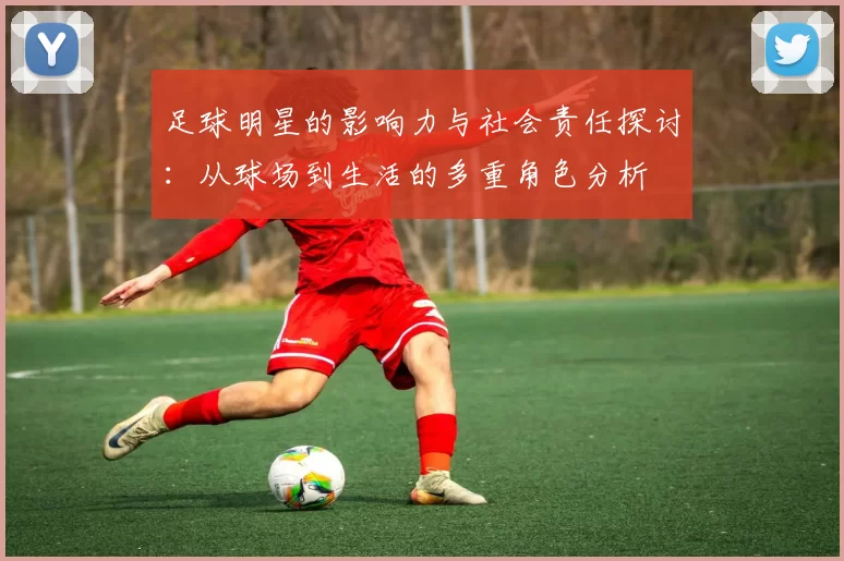 足球明星的影响力与社会责任探讨：从球场到生活的多重角色分析