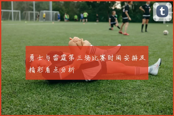 勇士与雷霆第三场比赛时间安排及精彩看点分析