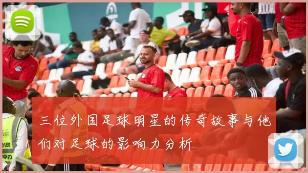 三位外国足球明星的传奇故事与他们对足球的影响力分析