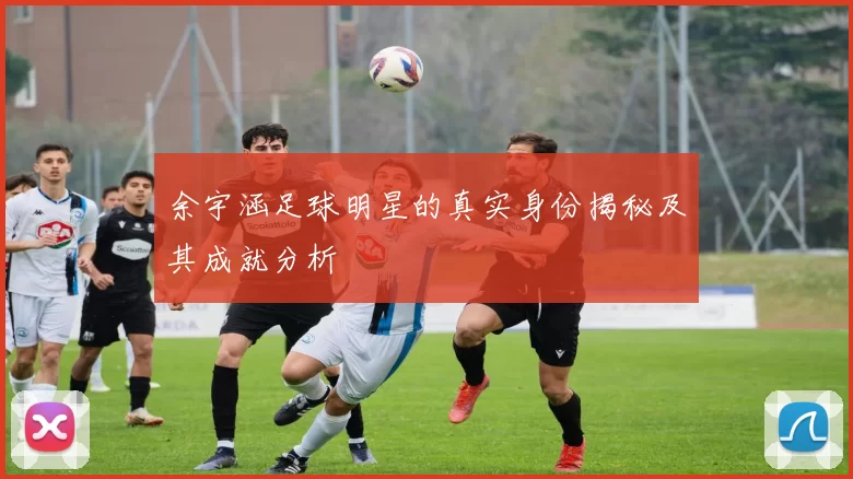 余宇涵足球明星的真实身份揭秘及其成就分析