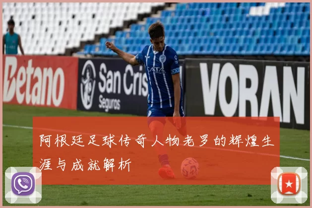 阿根廷足球传奇人物老罗的辉煌生涯与成就解析