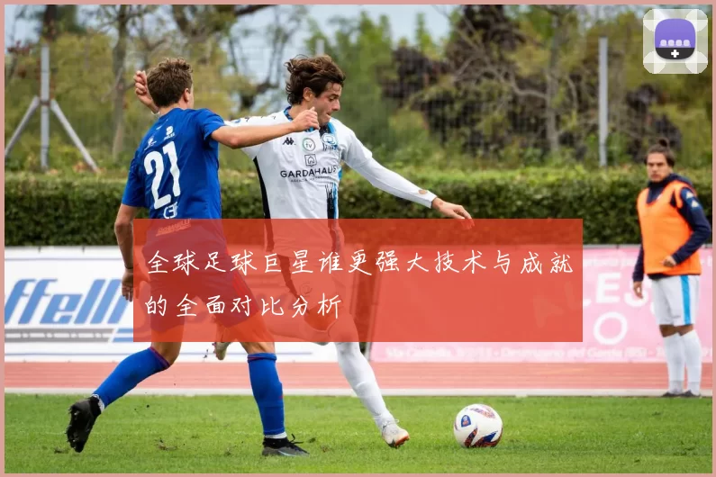 全球足球巨星谁更强大技术与成就的全面对比分析