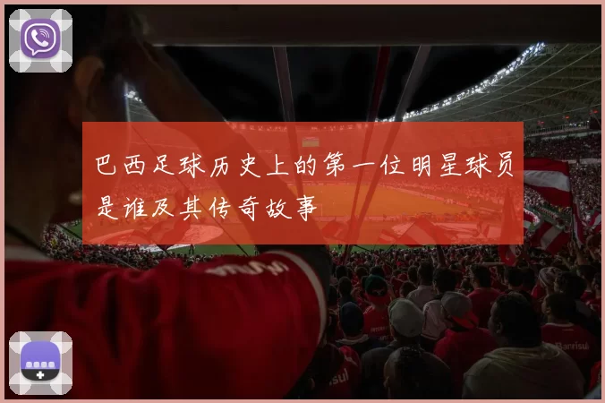 巴西足球历史上的第一位明星球员是谁及其传奇故事