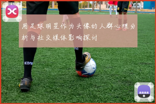 用足球明星作为头像的人群心理分析与社交媒体影响探讨
