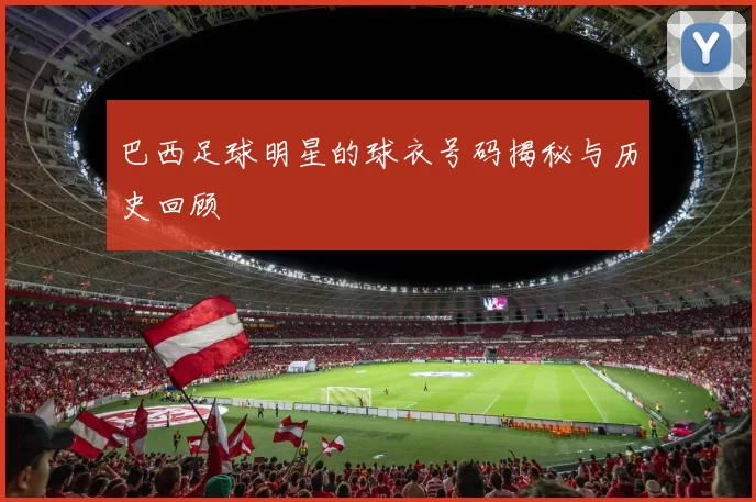 巴西足球明星的球衣号码揭秘与历史回顾