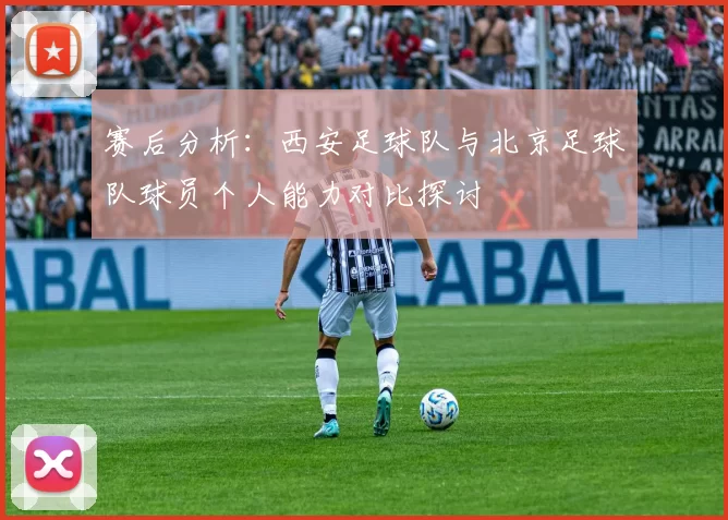 赛后分析：西安足球队与北京足球队球员个人能力对比探讨
