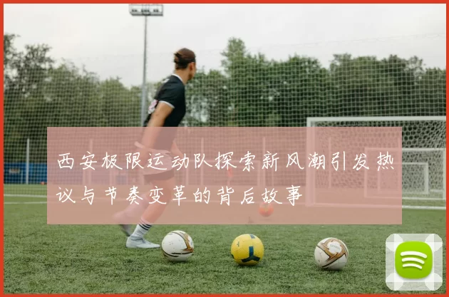 西安极限运动队探索新风潮引发热议与节奏变革的背后故事