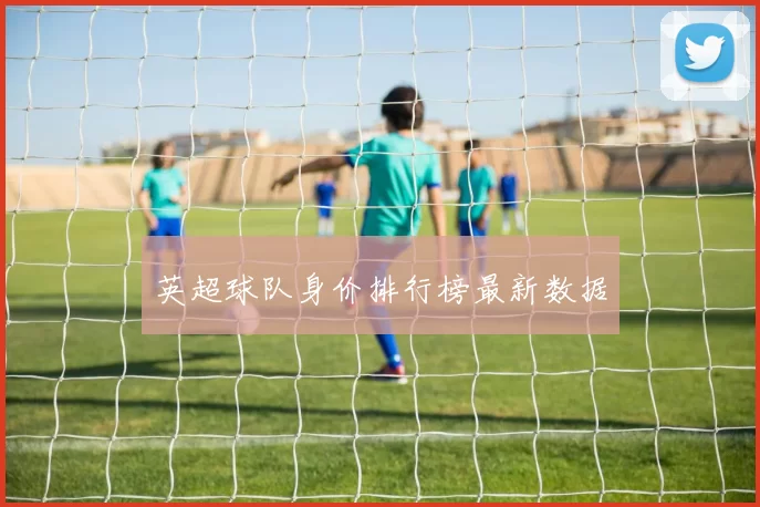 英超球队身价排行榜最新数据