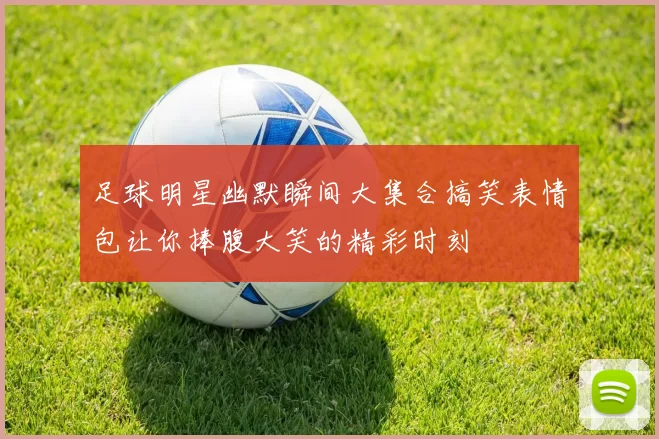 足球明星幽默瞬间大集合搞笑表情包让你捧腹大笑的精彩时刻