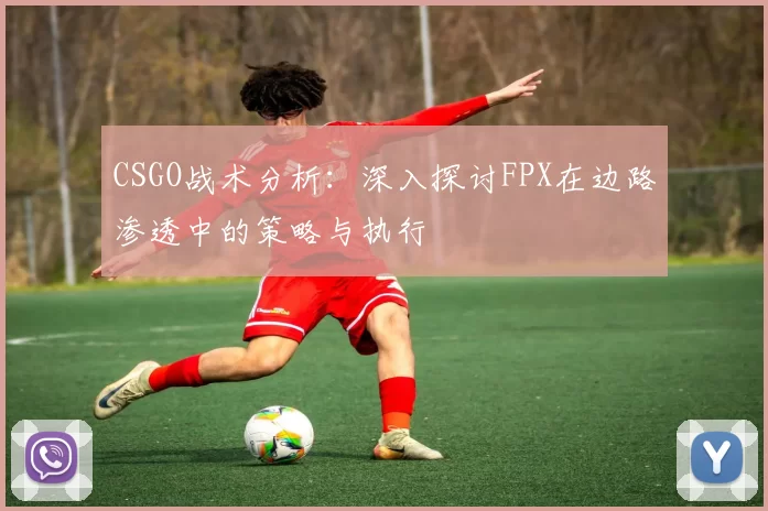 CSGO战术分析：深入探讨FPX在边路渗透中的策略与执行