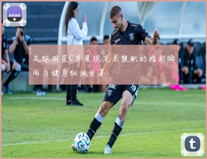 足球明星C罗展现完美腹肌的精彩瞬间与健身秘诀分享