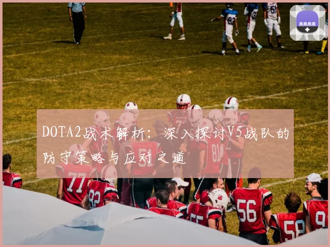 DOTA2战术解析：深入探讨V5战队的防守策略与应对之道