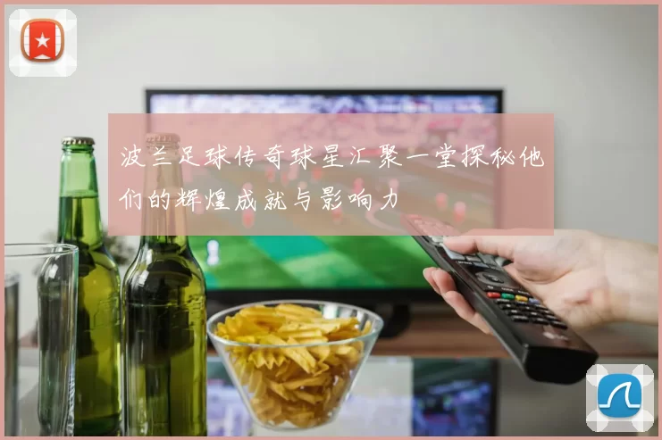 波兰足球传奇球星汇聚一堂探秘他们的辉煌成就与影响力
