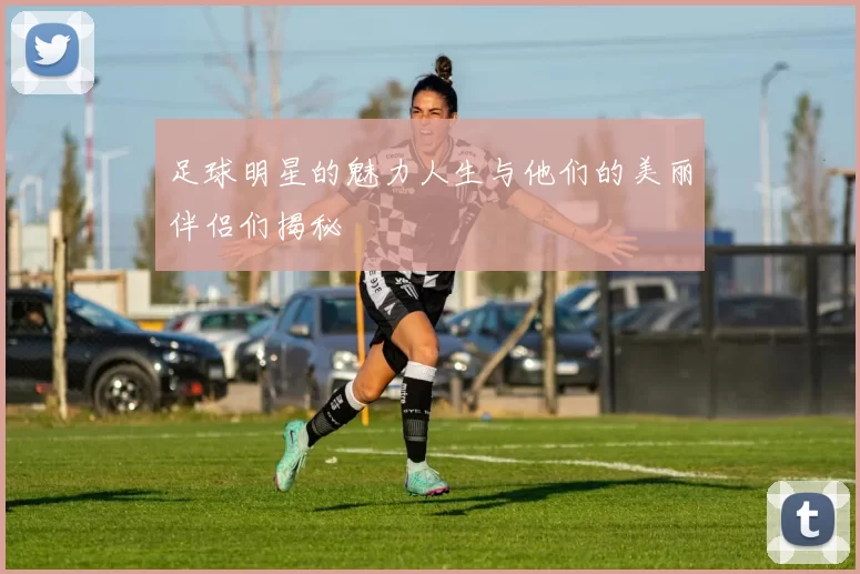 足球明星的魅力人生与他们的美丽伴侣们揭秘