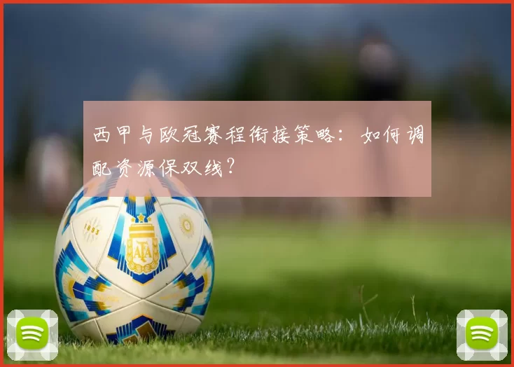 西甲与欧冠赛程衔接策略：如何调配资源保双线？