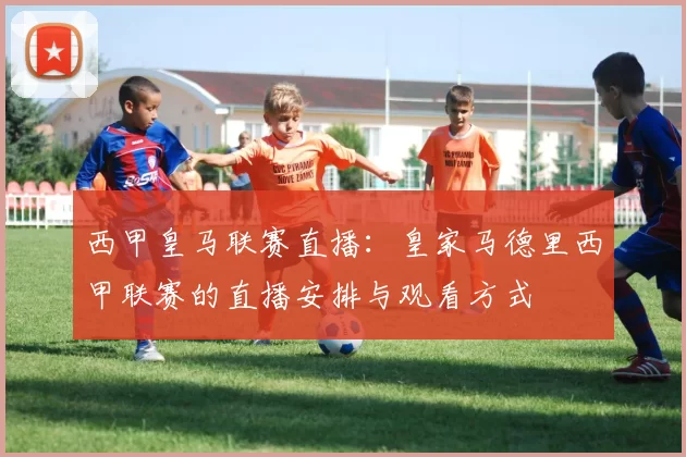 西甲皇马联赛直播：皇家马德里西甲联赛的直播安排与观看方式