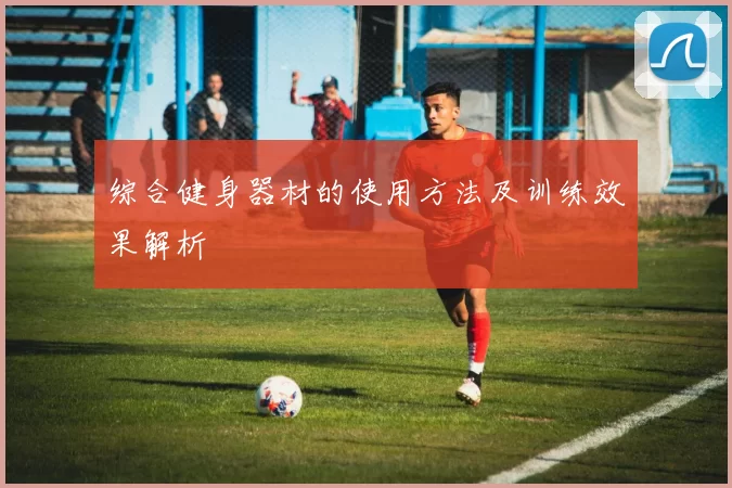 综合健身器材的使用方法及训练效果解析