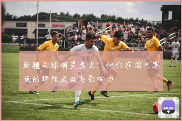 新疆足球明星盘点：他们在国内赛场的辉煌成就与影响力