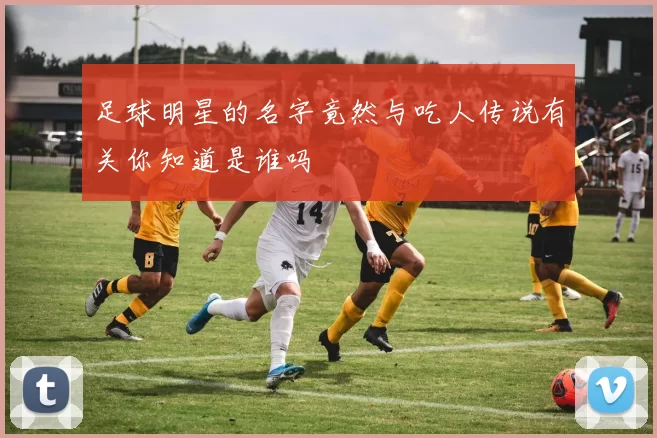 足球明星的名字竟然与吃人传说有关你知道是谁吗