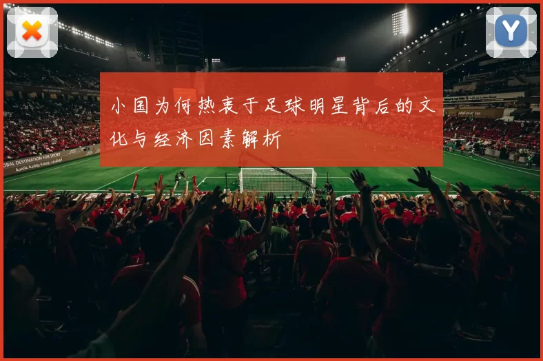 小国为何热衷于足球明星背后的文化与经济因素解析