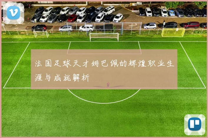 法国足球天才姆巴佩的辉煌职业生涯与成就解析