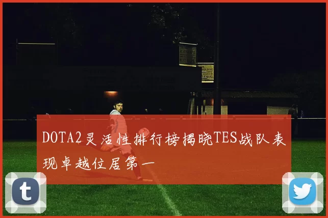 DOTA2灵活性排行榜揭晓TES战队表现卓越位居第一