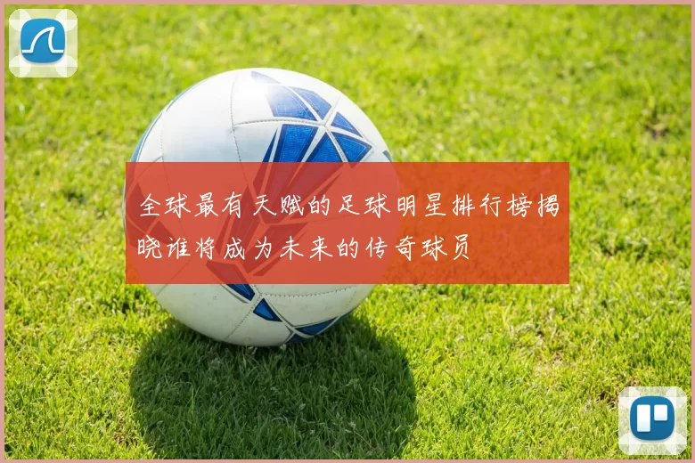 全球最有天赋的足球明星排行榜揭晓谁将成为未来的传奇球员