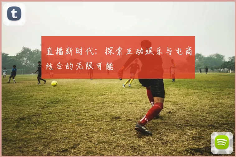 直播新时代：探索互动娱乐与电商结合的无限可能