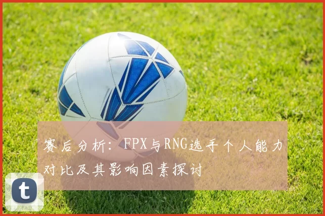 赛后分析：FPX与RNG选手个人能力对比及其影响因素探讨