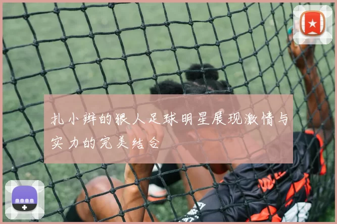 扎小辫的狠人足球明星展现激情与实力的完美结合