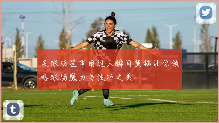 足球明星华丽过人瞬间集锦让你领略球场魔力与技巧之美