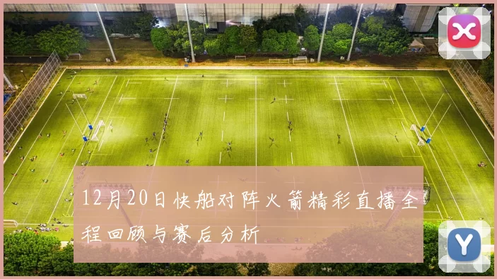 12月20日快船对阵火箭精彩直播全程回顾与赛后分析
