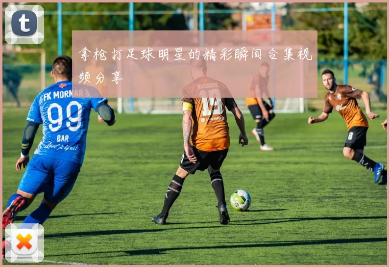 拿枪打足球明星的精彩瞬间合集视频分享