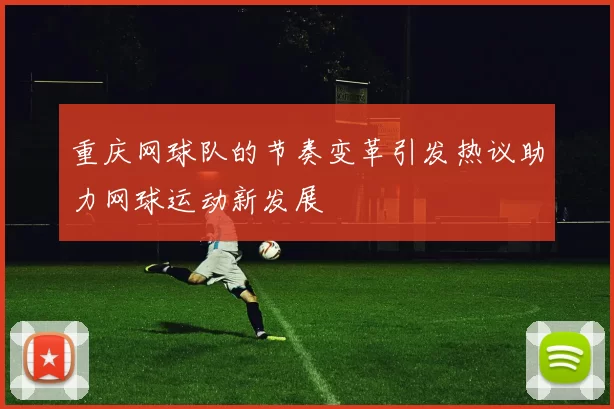 重庆网球队的节奏变革引发热议助力网球运动新发展